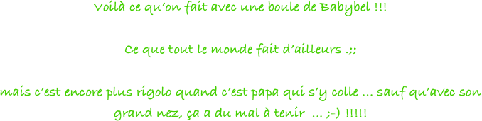 Voilà ce qu’on fait avec une boule de Babybel !!! 

Ce que tout le monde fait d’ailleurs .;; 

mais c’est encore plus rigolo quand c’est papa qui s’y colle ... sauf qu’avec son grand nez, ça a du mal à tenir  ... ;-) !!!!!