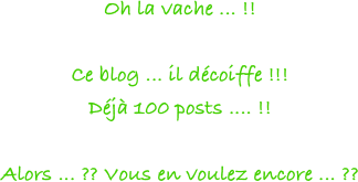 Oh la vache ... !!

Ce blog ... il décoiffe !!!
Déjà 100 posts .... !!

Alors ... ?? Vous en voulez encore ... ??