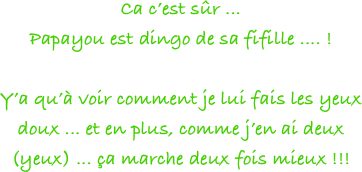 Ca c’est sûr ... 
Papayou est dingo de sa fifille .... !

Y’a qu’à voir comment je lui fais les yeux doux ... et en plus, comme j’en ai deux (yeux) ... ça marche deux fois mieux !!!