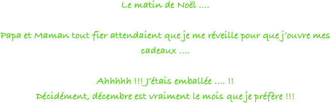 Le matin de Noël .... 

Papa et Maman tout fier attendaient que je me réveille pour que j’ouvre mes cadeaux .... 

Ahhhhh !!! J’étais emballée .... !!
Décidément, décembre est vraiment le mois que je préfère !!!