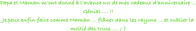 Papa et Maman m’ont donné à l’avance un de mes cadeaux d’anniversaire ... 
Génial .... !! 
Je peux enfin faire comme Maman ... flâner dans les rayons ... et oublier la moitié des trucs .... ;-)