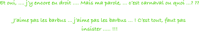 Et oui, .... j’y encore eu droit .... Mais ma parole, ... c’est carnaval ou quoi ...? ??

J’aime pas les barbus ... j’aime pas les barbus ... ! C’est tout, faut pas insister ..... !!! 