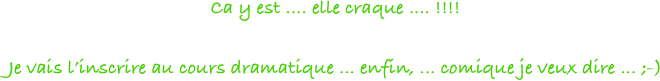 Ca y est .... elle craque .... !!!!

Je vais l’inscrire au cours dramatique ... enfin, ... comique je veux dire ... ;-)