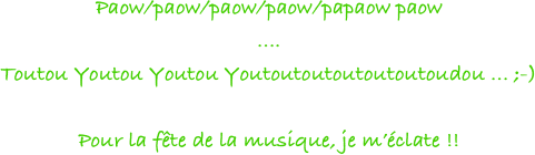 Paow/paow/paow/paow/papaow paow
....
Toutou Youtou Youtou Youtoutoutoutoutoutoudou ... ;-)

Pour la fête de la musique, je m’éclate !!
